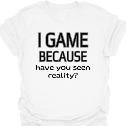 I Game Because Have You Seen Reality? T-Shirt - Image 3
