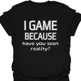 I Game Because Have You Seen Reality? T-Shirt