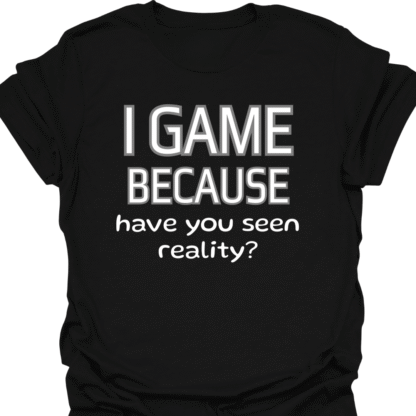 I Game Because Have You Seen Reality? T-Shirt