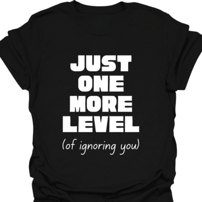 Just One More Level (of ignoring you) T-shirt
